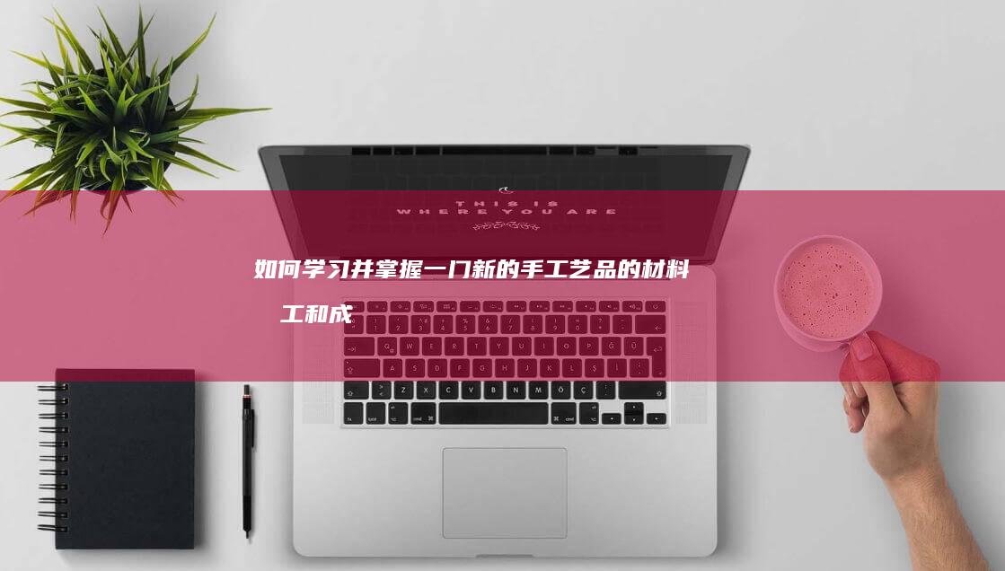 如何学习并掌握一门新的手工艺品的材料加工和成型技术，以提高手工艺品的制作效率和质量？